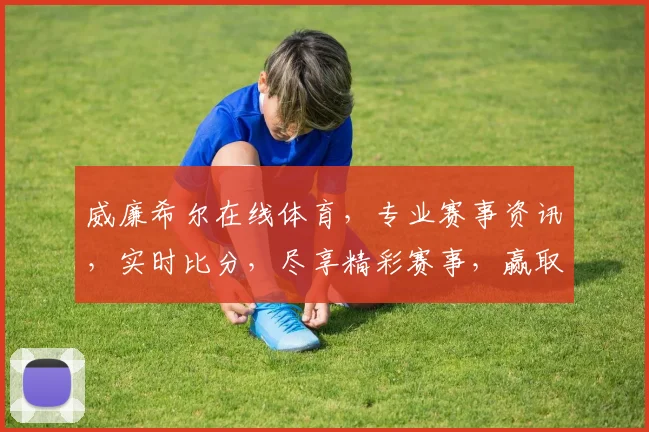 威廉希尔在线体育，专业赛事资讯，实时比分，尽享精彩赛事，赢取丰厚奖金