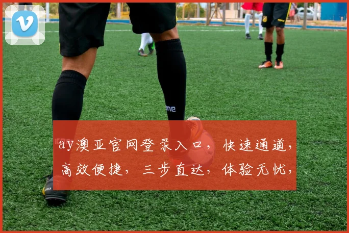 ay澳亚官网登录入口，快速通道，高效便捷，三步直达，体验无忧，一站式服务