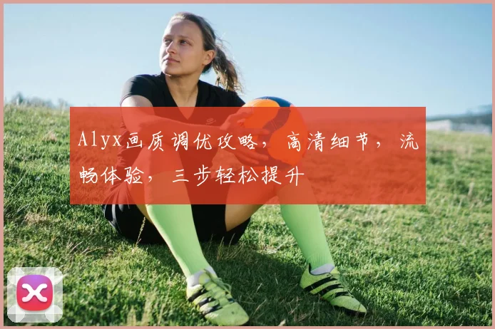 Alyx画质调优攻略，高清细节，流畅体验，三步轻松提升