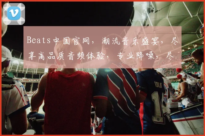 Beats中国官网，潮流音乐盛宴，尽享高品质音频体验，专业降噪，尽在Beats