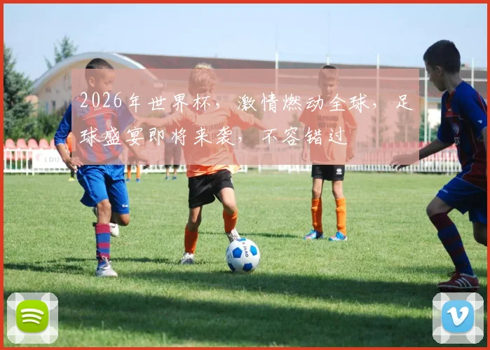 2026年世界杯，激情燃动全球，足球盛宴即将来袭，不容错过