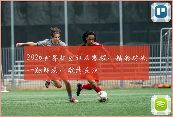2026世界杯分组及赛程，精彩对决一触即发，敬请关注