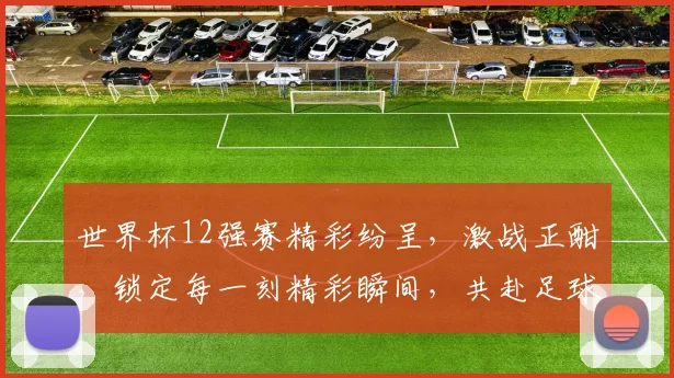 世界杯12强赛精彩纷呈，激战正酣，锁定每一刻精彩瞬间，共赴足球盛宴