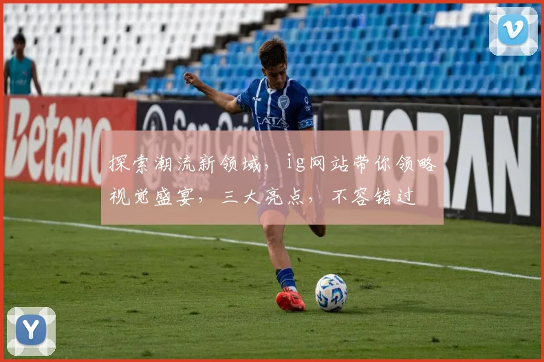 探索潮流新领域，ig网站带你领略视觉盛宴，三大亮点，不容错过