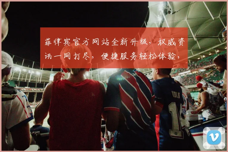 菲律宾官方网站全新升级，权威资讯一网打尽，便捷服务轻松体验，关注我们，尽享精彩