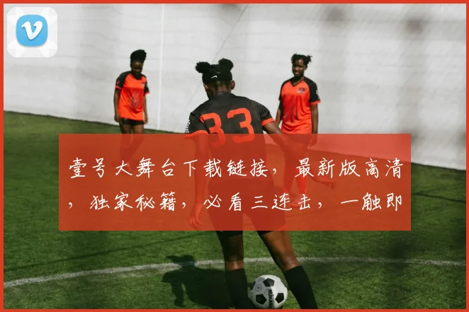 壹号大舞台下载链接，最新版高清，独家秘籍，必看三连击，一触即达，快来体验