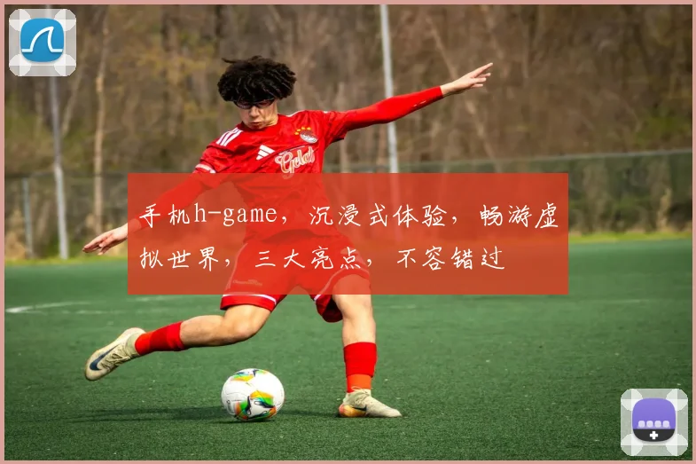 手机h-game，沉浸式体验，畅游虚拟世界，三大亮点，不容错过