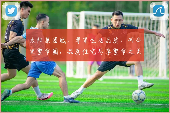 太阳集团城，尊享生活品质，两公里繁华圈，品质住宅尽享繁华之美。