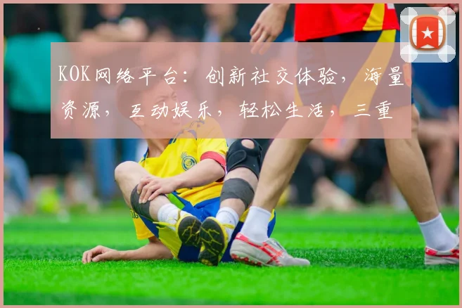 KOK网络平台：创新社交体验，海量资源，互动娱乐，轻松生活，三重惊喜等你来发现