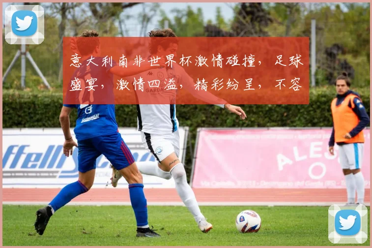 意大利南非世界杯激情碰撞，足球盛宴，激情四溢，精彩纷呈，不容错过